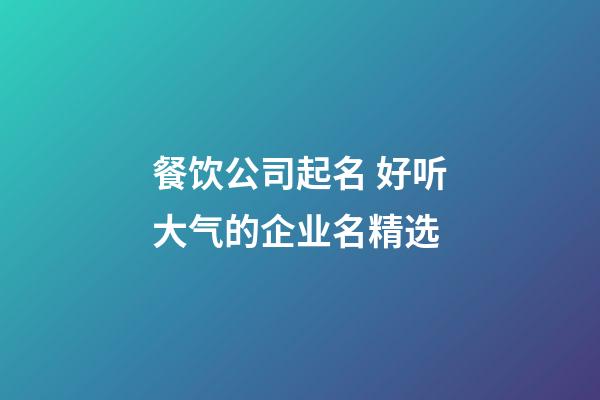 餐饮公司起名 好听大气的企业名精选